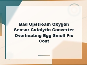 Bad Upstream Oxygen Sensor Symptoms: Catalytic Converter Overheating & Egg Smell Fix and Cost