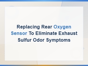 Rear Oxygen Sensor Replacement to Fix Exhaust Sulfur Smell
